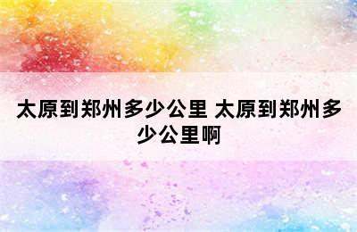 太原到郑州多少公里 太原到郑州多少公里啊